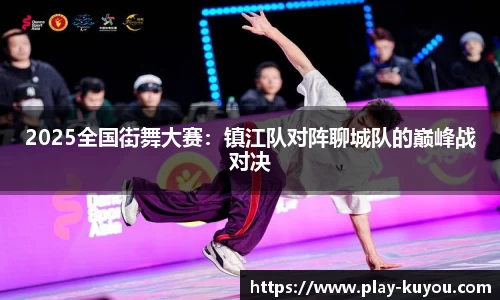 2025全国街舞大赛：镇江队对阵聊城队的巅峰战对决