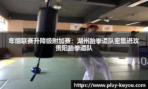 年组联赛升降级附加赛：湖州跆拳道队密集进攻贵阳跆拳道队