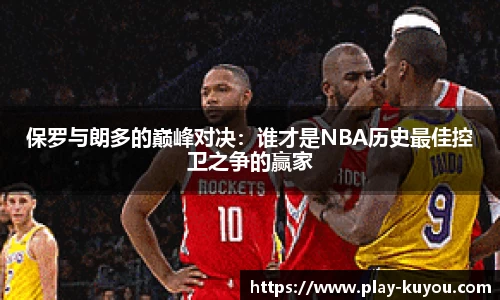 保罗与朗多的巅峰对决：谁才是NBA历史最佳控卫之争的赢家