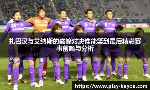 扎巴汉与艾纳斯的巅峰对决谁能笑到最后精彩赛事前瞻与分析